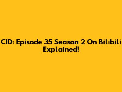 CID: Episode 35 Season 2 On Bilibili Explained!