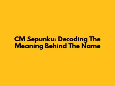 CM Sepunku: Decoding The Meaning Behind The Name