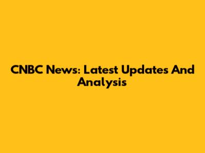 CNBC News: Latest Updates And Analysis