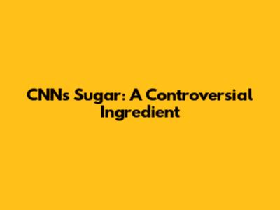 CNN's Sugar: A Controversial Ingredient
