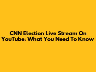 CNN Election Live Stream On YouTube: What You Need To Know
