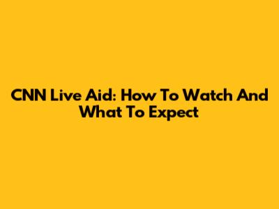 CNN Live Aid: How To Watch And What To Expect