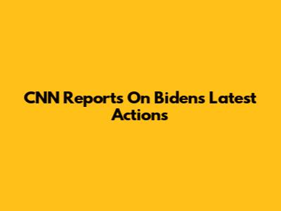 CNN Reports On Biden's Latest Actions