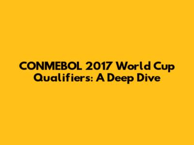 CONMEBOL 2017 World Cup Qualifiers: A Deep Dive