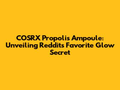 COSRX Propolis Ampoule: Unveiling Reddit's Favorite Glow Secret