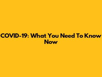 COVID-19: What You Need To Know Now