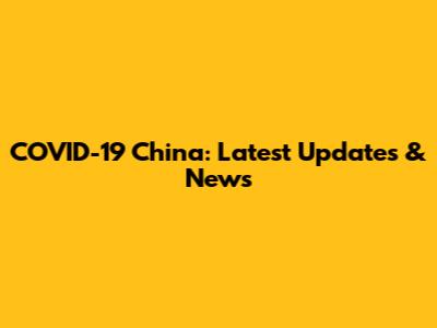 COVID-19 China: Latest Updates & News