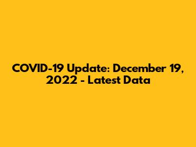COVID-19 Update: December 19, 2022 - Latest Data