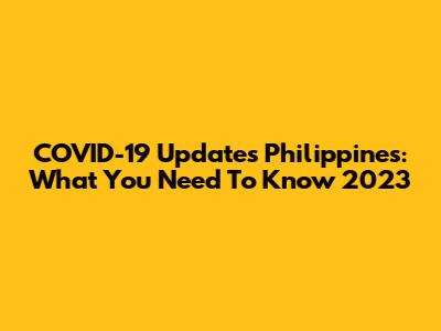 COVID-19 Updates Philippines: What You Need To Know 2023