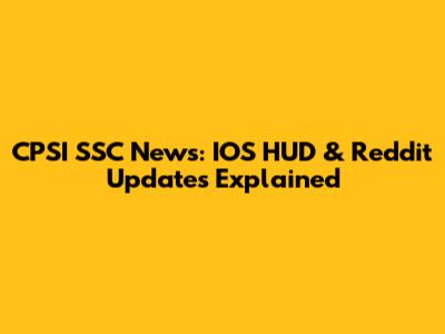 CPSI SSC News: IOS HUD & Reddit Updates Explained