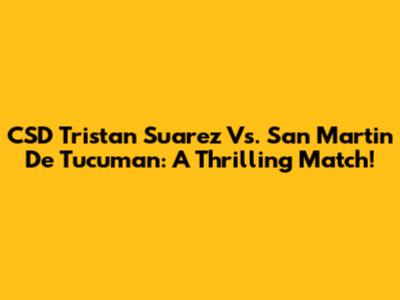 CSD Tristan Suarez Vs. San Martin De Tucuman: A Thrilling Match!