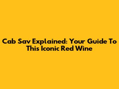 Cab Sav Explained: Your Guide To This Iconic Red Wine