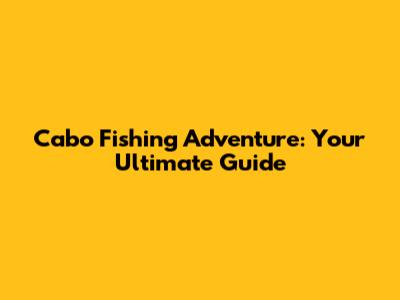 Cabo Fishing Adventure: Your Ultimate Guide