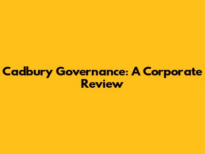 Cadbury Governance: A Corporate Review