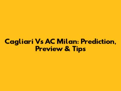Cagliari Vs AC Milan: Prediction, Preview & Tips