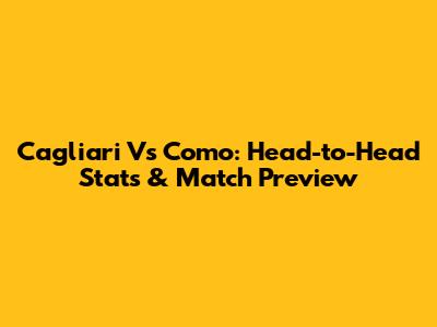 Cagliari Vs Como: Head-to-Head Stats & Match Preview