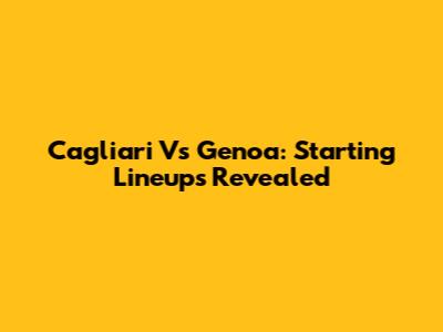 Cagliari Vs Genoa: Starting Lineups Revealed