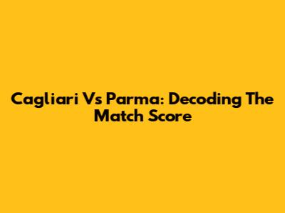 Cagliari Vs Parma: Decoding The Match Score