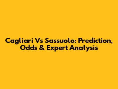 Cagliari Vs Sassuolo: Prediction, Odds & Expert Analysis