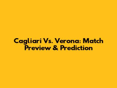 Cagliari Vs. Verona: Match Preview & Prediction