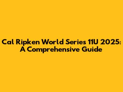 Cal Ripken World Series 11U 2025: A Comprehensive Guide