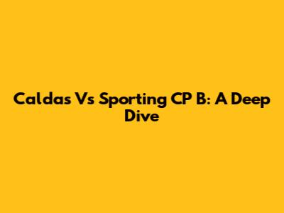 Caldas Vs Sporting CP B: A Deep Dive