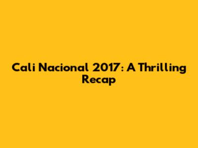 Cali Nacional 2017: A Thrilling Recap