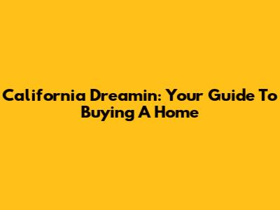 California Dreamin': Your Guide To Buying A Home