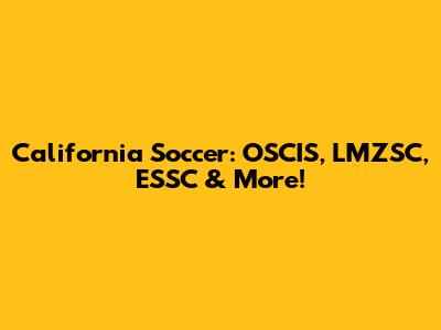 California Soccer: OSCIS, LMZSC, ESSC & More!