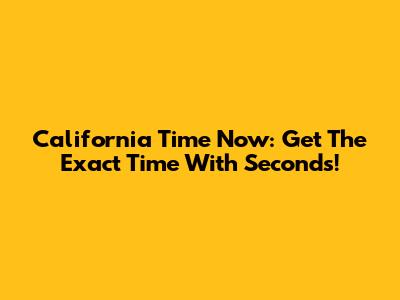California Time Now: Get The Exact Time With Seconds!