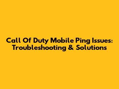 Call Of Duty Mobile Ping Issues: Troubleshooting & Solutions