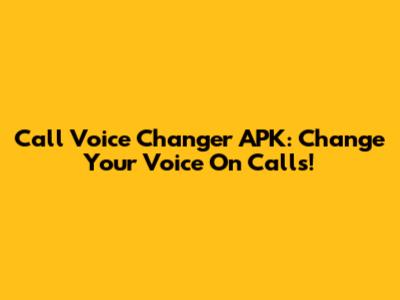 Call Voice Changer APK: Change Your Voice On Calls!