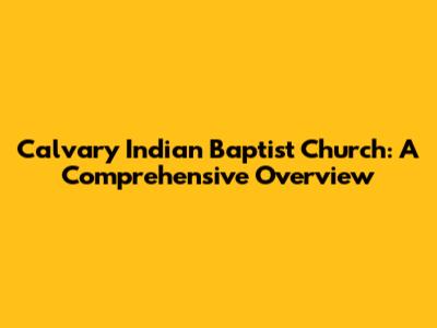 Calvary Indian Baptist Church: A Comprehensive Overview