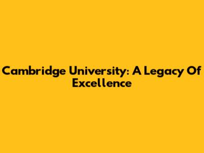 Cambridge University: A Legacy Of Excellence