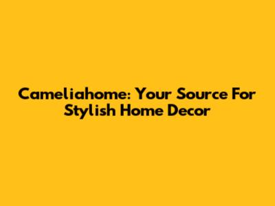 Cameliahome: Your Source For Stylish Home Decor