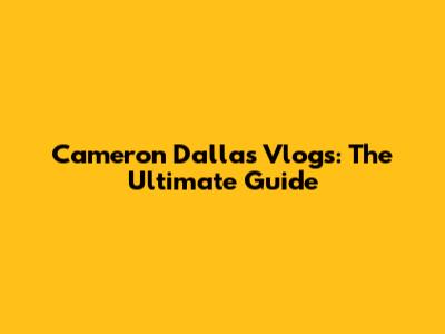 Cameron Dallas Vlogs: The Ultimate Guide