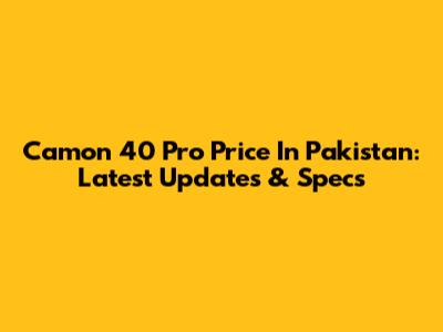 Camon 40 Pro Price In Pakistan: Latest Updates & Specs
