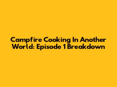 Campfire Cooking In Another World: Episode 1 Breakdown