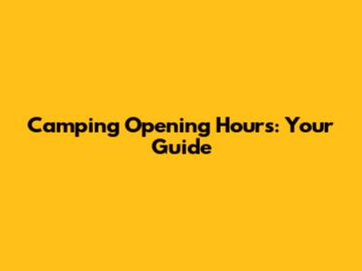 Camping Opening Hours: Your Guide