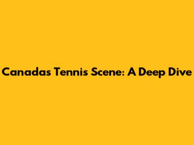 Canada's Tennis Scene: A Deep Dive