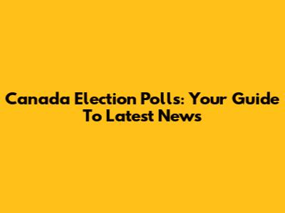 Canada Election Polls: Your Guide To Latest News