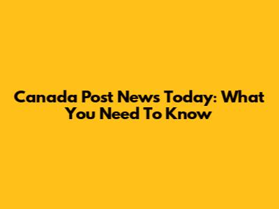 Canada Post News Today: What You Need To Know