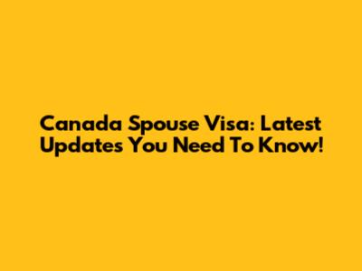 Canada Spouse Visa: Latest Updates You Need To Know!