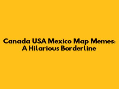 Canada USA Mexico Map Memes: A Hilarious Borderline
