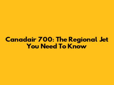 Canadair 700: The Regional Jet You Need To Know