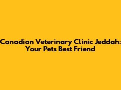 Canadian Veterinary Clinic Jeddah: Your Pet's Best Friend