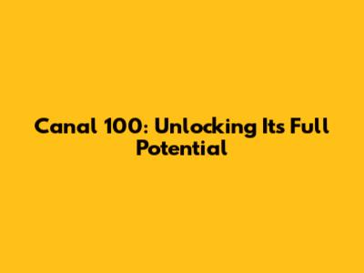 Canal 100: Unlocking Its Full Potential