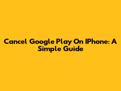 Cancel Google Play On IPhone: A Simple Guide