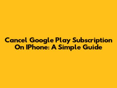 Cancel Google Play Subscription On IPhone: A Simple Guide