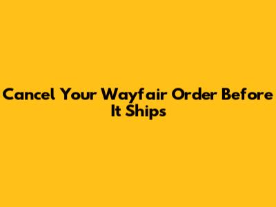Cancel Your Wayfair Order Before It Ships